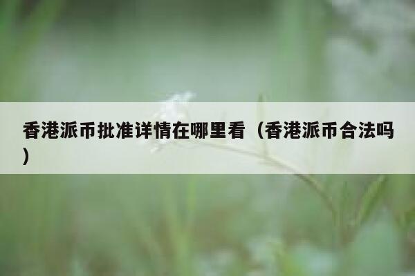 香港派币批准详情在哪里看（香港派币合法吗） 第1张