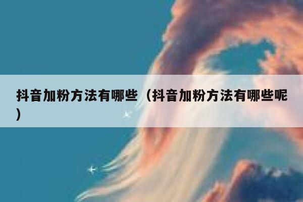 抖音加粉方法有哪些(抖音加粉方法有哪些呢) 第1张 抖音加粉方法有哪些(抖音加粉方法有哪些呢) 第1张