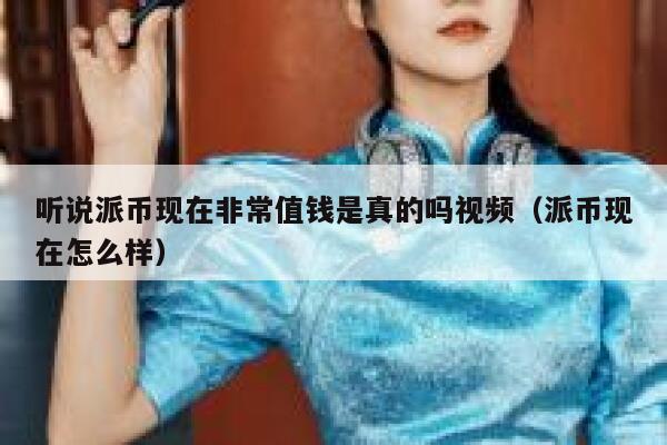听说派币现在非常值钱是真的吗视频(派币现在怎么样) 第1张 听说派币现在非常值钱是真的吗视频(派币现在怎么样) 第1张