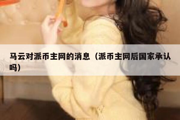 马云对派币主网的消息(派币主网后国家承认吗) 第1张 马云对派币主网的消息(派币主网后国家承认吗) 第1张
