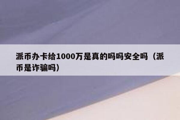 派币办卡给1000万是真的吗吗安全吗（派币是诈骗吗） 第1张