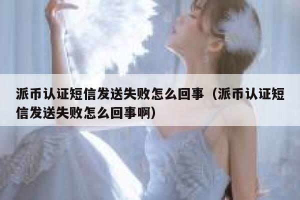 派币认证短信发送失败怎么回事(派币认证短信发送失败怎么回事啊) 第1张 派币认证短信发送失败怎么回事(派币认证短信发送失败怎么回事啊) 第1张