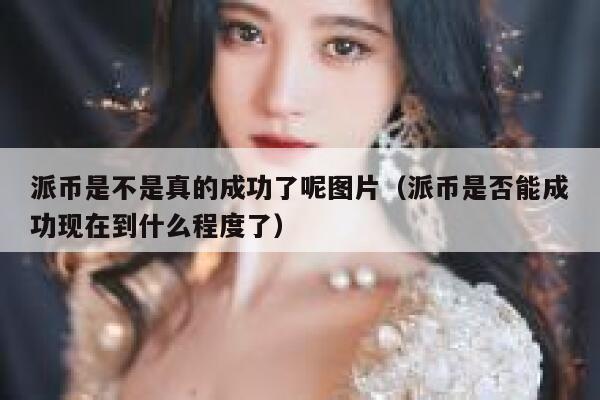 派币是不是真的成功了呢图片（派币是否能成功现在到什么程度了） 第1张