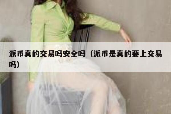 派币真的交易吗安全吗（派币是真的要上交易吗） 第1张