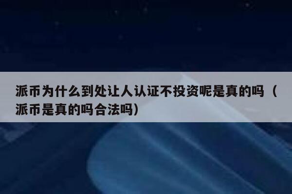 派币为什么到处让人认证不投资呢是真的吗（派币是真的吗合法吗） 第1张