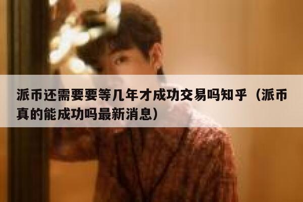 派币还需要要等几年才成功交易吗知乎(派币真的能成功吗最新消息) 第1张 派币还需要要等几年才成功交易吗知乎(派币真的能成功吗最新消息) 第1张