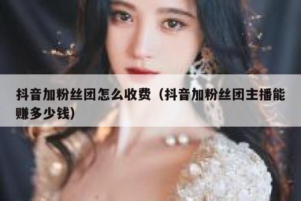 抖音加粉丝团怎么收费(抖音加粉丝团主播能赚多少钱) 第1张 抖音加粉丝团怎么收费(抖音加粉丝团主播能赚多少钱) 第1张