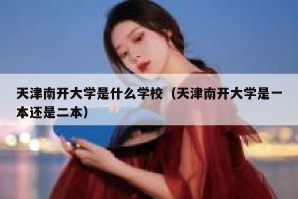 天津南开大学是什么学校（天津南开大学是一本还是二本） 第1张