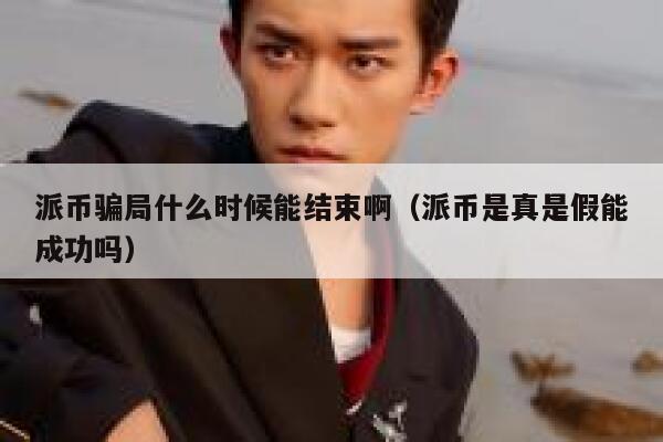 派币骗局什么时候能结束啊（派币是真是假能成功吗） 第1张