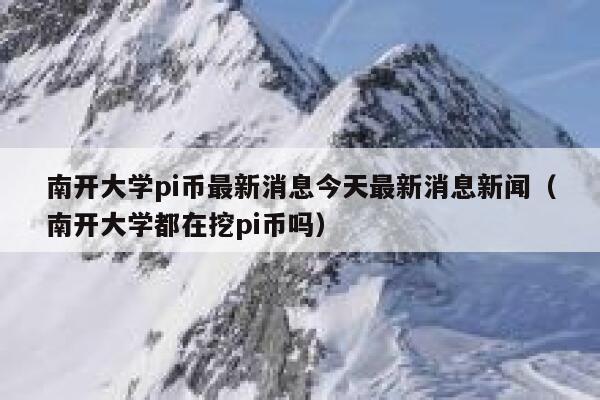 南开大学pi币最新消息今天最新消息新闻（南开大学都在挖pi币吗） 第1张