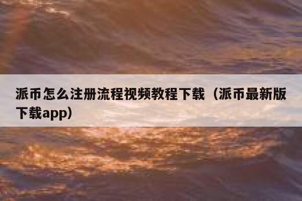 派币怎么注册流程视频教程下载（派币最新版下载app） 第1张