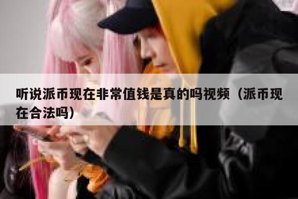听说派币现在非常值钱是真的吗视频（派币现在合法吗） 第1张