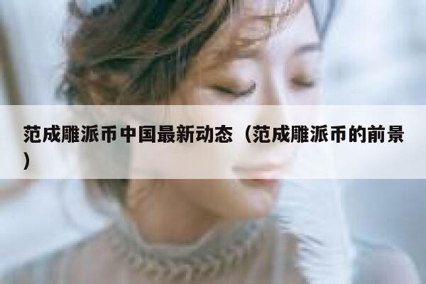 范成雕派币中国最新动态(范成雕派币的前景) 第1张 范成雕派币中国最新动态(范成雕派币的前景) 第1张