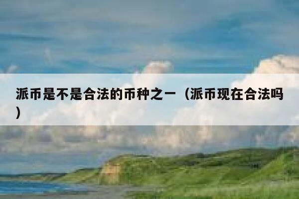派币是不是合法的币种之一（派币现在合法吗） 第1张