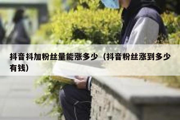 抖音抖加粉丝量能涨多少（抖音粉丝涨到多少有钱） 第1张
