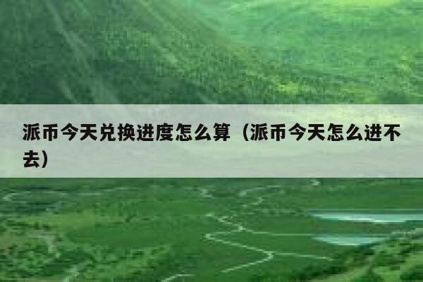 派币今天兑换进度怎么算（派币今天怎么进不去） 第1张