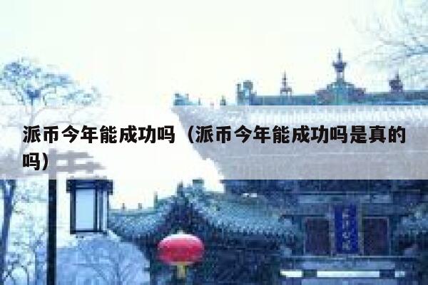 派币今年能成功吗（派币今年能成功吗是真的吗） 第1张