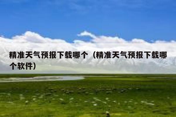 精准天气预报下载哪个(精准天气预报下载哪个软件) 第1张 精准天气预报下载哪个(精准天气预报下载哪个软件) 第1张