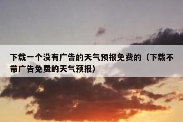 下载一个没有广告的天气预报免费的(下载不带广告免费的天气预报) 第1张 下载一个没有广告的天气预报免费的(下载不带广告免费的天气预报) 第1张
