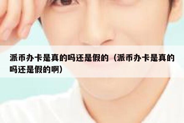 派币办卡是真的吗还是假的（派币办卡是真的吗还是假的啊） 第1张