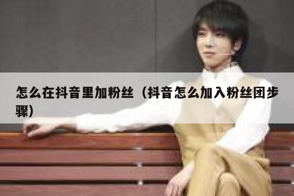 怎么在抖音里加粉丝(抖音怎么加入粉丝团步骤) 第1张 怎么在抖音里加粉丝(抖音怎么加入粉丝团步骤) 第1张