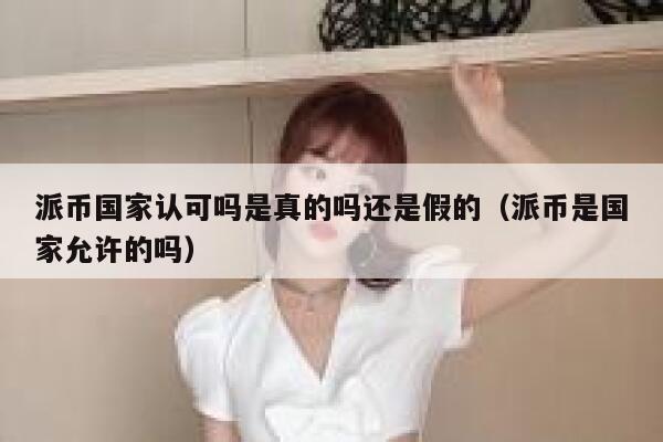派币国家认可吗是真的吗还是假的（派币是国家允许的吗） 第1张