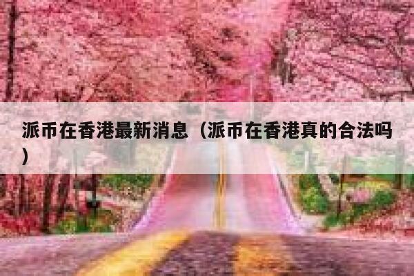 派币在香港最新消息（派币在香港真的合法吗） 第1张