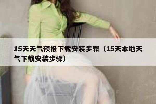 15天天气预报下载安装步骤（15天本地天气下载安装步骤） 第1张