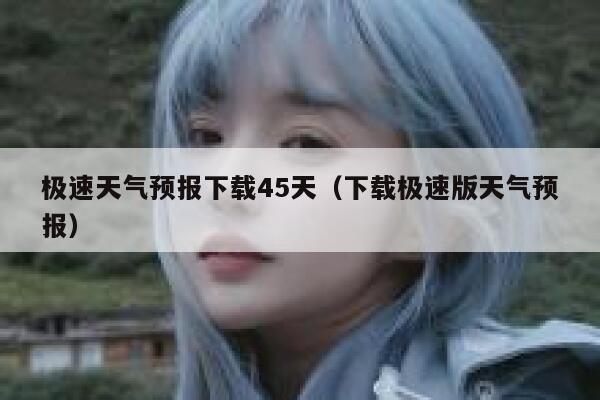 极速天气预报下载45天（下载极速版天气预报） 第1张