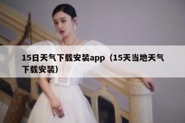 15日天气下载安装app（15天当地天气下载安装） 第1张
