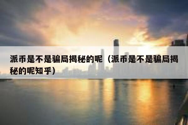 派币是不是骗局揭秘的呢（派币是不是骗局揭秘的呢知乎） 第1张