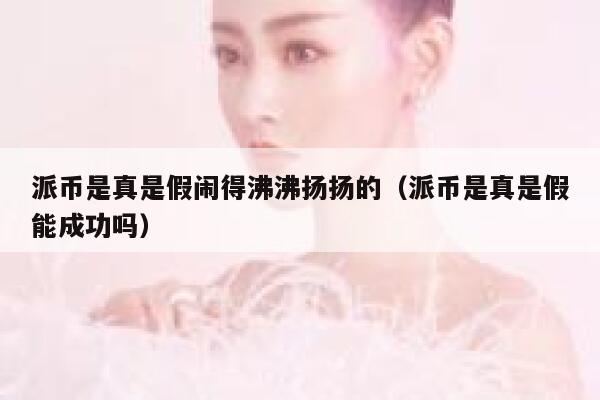 派币是真是假闹得沸沸扬扬的（派币是真是假能成功吗） 第1张