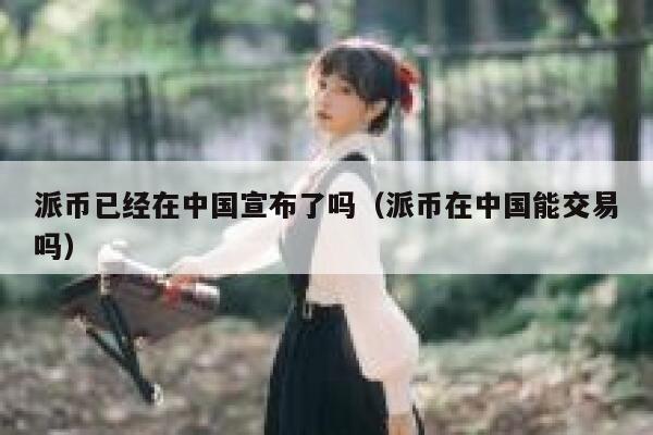 派币已经在中国宣布了吗（派币在中国能交易吗） 第1张