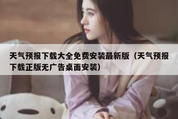 天气预报下载大全免费安装最新版（天气预报下载正版无广告桌面安装） 第1张