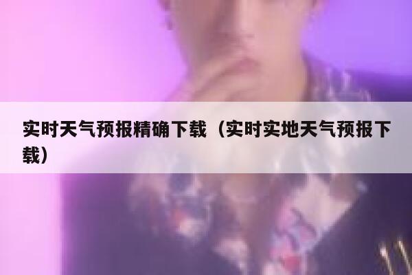 实时天气预报精确下载（实时实地天气预报下载） 第1张