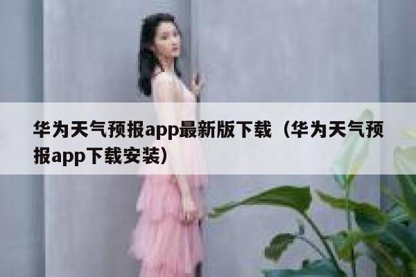 华为天气预报app最新版下载(华为天气预报app下载安装) 第1张 华为天气预报app最新版下载(华为天气预报app下载安装) 第1张