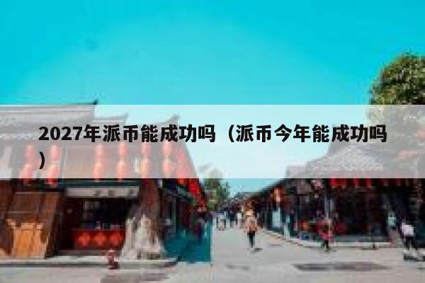 2027年派币能成功吗(派币今年能成功吗) 第1张 2027年派币能成功吗(派币今年能成功吗) 第1张