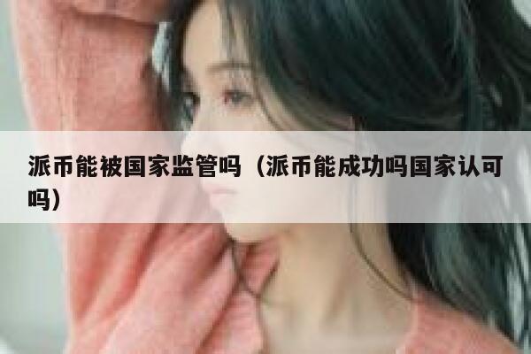 派币能被国家监管吗（派币能成功吗国家认可吗） 第1张
