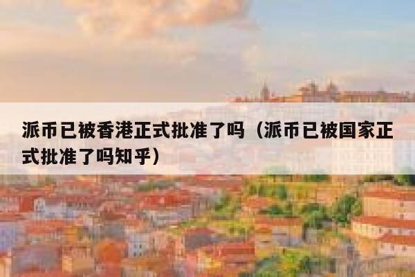 派币已被香港正式批准了吗（派币已被国家正式批准了吗知乎） 第1张
