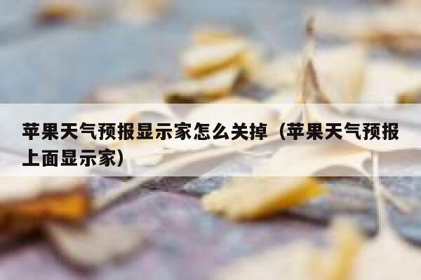 苹果天气预报显示家怎么关掉（苹果天气预报上面显示家） 第1张