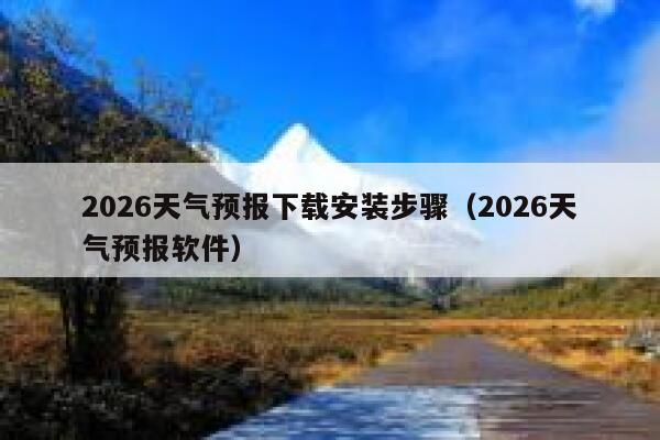 2026天气预报下载安装步骤(2026天气预报软件) 第1张 2026天气预报下载安装步骤(2026天气预报软件) 第1张