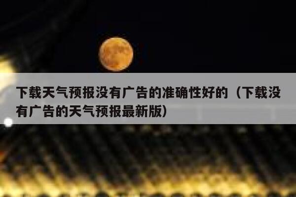 下载天气预报没有广告的准确性好的（下载没有广告的天气预报最新版） 第1张