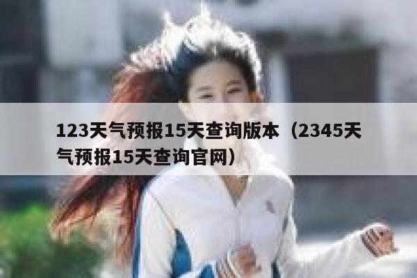 123天气预报15天查询版本(2345天气预报15天查询官网) 第1张 123天气预报15天查询版本(2345天气预报15天查询官网) 第1张
