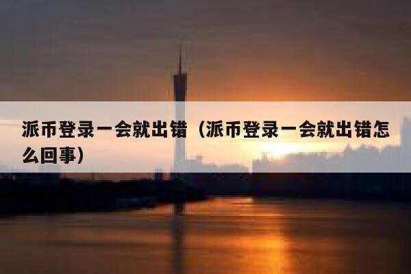 派币登录一会就出错（派币登录一会就出错怎么回事） 第1张