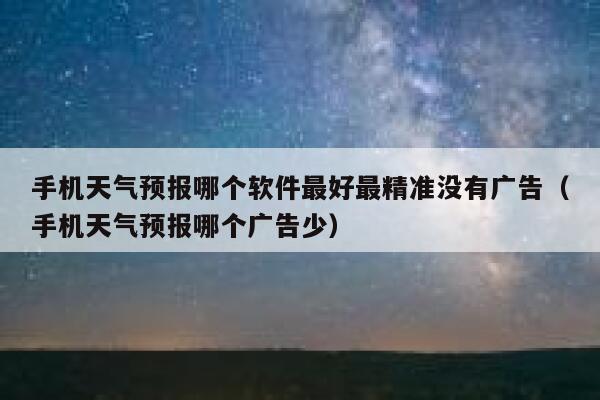 手机天气预报哪个软件最好最精准没有广告(手机天气预报哪个广告少) 第1张 手机天气预报哪个软件最好最精准没有广告(手机天气预报哪个广告少) 第1张
