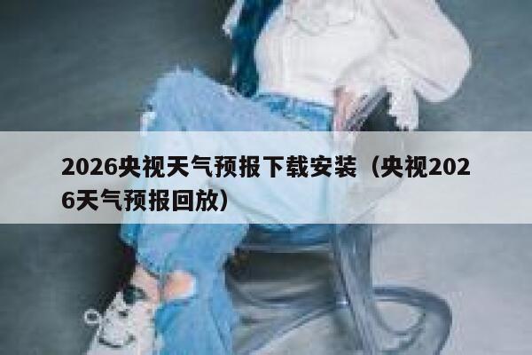 2026央视天气预报下载安装(央视2026天气预报回放) 第1张 2026央视天气预报下载安装(央视2026天气预报回放) 第1张