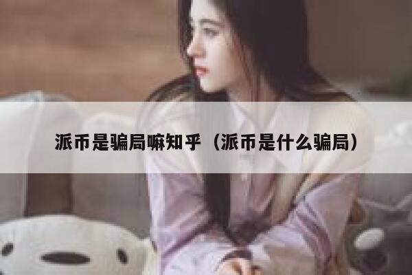 派币是骗局嘛知乎(派币是什么骗局) 第1张 派币是骗局嘛知乎(派币是什么骗局) 第1张