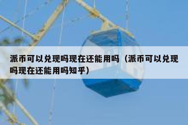 派币可以兑现吗现在还能用吗（派币可以兑现吗现在还能用吗知乎） 第1张
