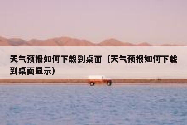 天气预报如何下载到桌面（天气预报如何下载到桌面显示） 第1张
