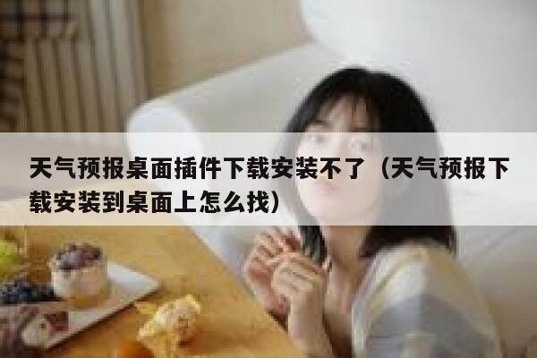 天气预报桌面插件下载安装不了(天气预报下载安装到桌面上怎么找) 第1张 天气预报桌面插件下载安装不了(天气预报下载安装到桌面上怎么找) 第1张
